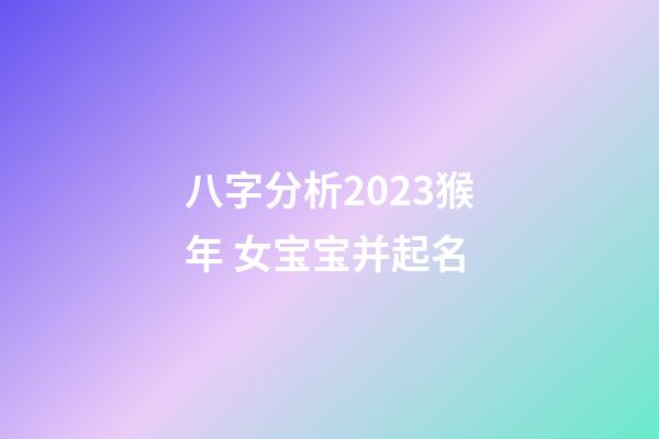 八字分析2023猴年 女宝宝并起名
